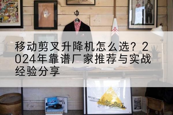 秀山升降平台厂家推荐-移动剪叉升降机怎么选？2024年靠谱厂家推荐与实战经验分享