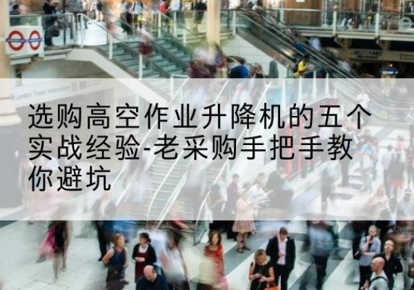 秀山高空作业升降机厂家-选购高空作业升降机的五个实战经验-老采购手把手教你避坑