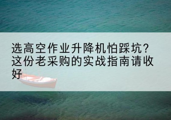 秀山高空作业升降机厂家推荐-选高空作业升降机怕踩坑？这份老采购的实战指南请收好