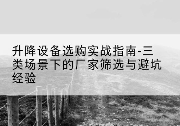 秀山移动式升降机厂家推荐-升降设备选购实战指南-三类场景下的厂家筛选与避坑经验