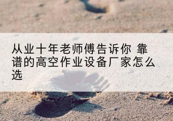 秀山高空作业升降机厂家推荐-从业十年老师傅告诉你 靠谱的高空作业设备厂家怎么选