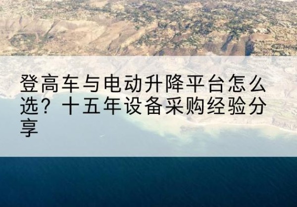 秀山登高车厂家厂家-登高车与电动升降平台怎么选？十五年设备采购经验分享