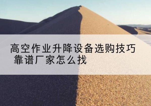 秀山电动升降平台厂家推荐-高空作业升降设备选购技巧 靠谱厂家怎么找