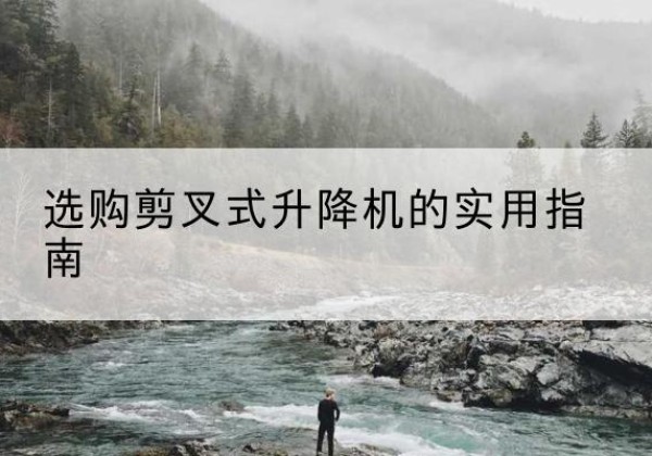 秀山剪叉式升降机怎么选-选购剪叉式升降机的实用指南