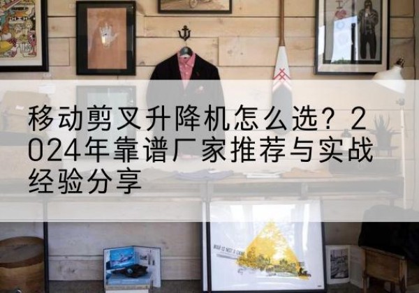 秀山升降平台厂家推荐-移动剪叉升降机怎么选？2024年靠谱厂家推荐与实战经验分享
